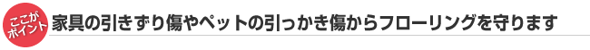 家具の引きずり傷やペットの引っかき傷からフローリングを守ります