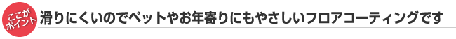 滑りにくいのでペットやお年寄りにもやさしいフロアコーティングです