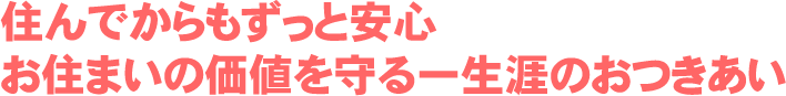 住んでからもずっと安心 お住まいの価値を守る一生涯のおつきあい